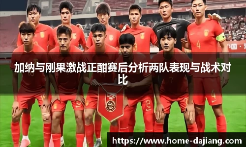 加纳与刚果激战正酣赛后分析两队表现与战术对比