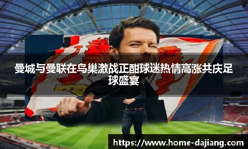 曼城与曼联在鸟巢激战正酣球迷热情高涨共庆足球盛宴