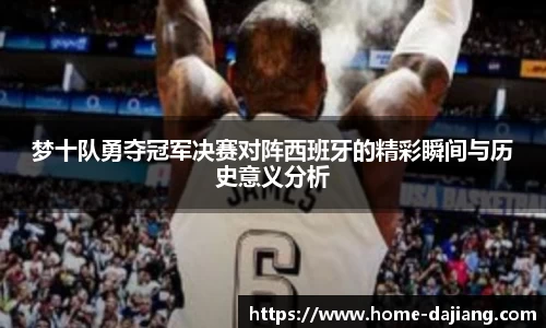 梦十队勇夺冠军决赛对阵西班牙的精彩瞬间与历史意义分析